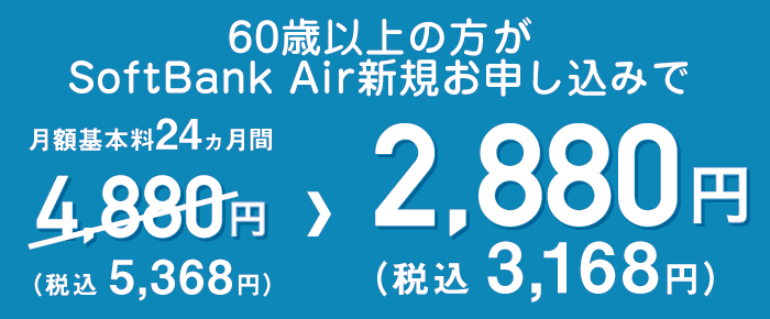 満60歳以上のお客さまが期間中に、SoftBank Airご加入の場合、契約事務手数料0円・月額料金を2,200円×24ヵ月割引となります。