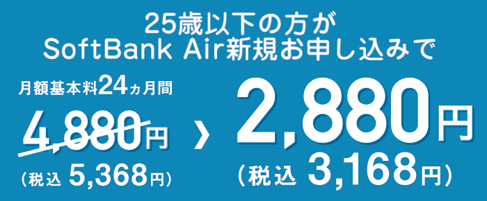 満25歳以下のお客さまが期間中に、SoftBank Airご加入の場合、契約事務手数料0円・月額料金を2,200円×24ヵ月割引となります。